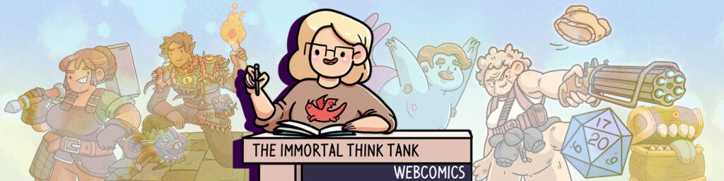 A banner image with an artist sitting at her desk and drawing in a sketchbook, under which reads "The Immortal Think Tank Webcomics." Behind the artist is some of the art she's drawn - a dwarf blacksmith with a hammer on her shoulder, a half-elf adventurer with mimic armour, a male merperson with blue skin and a purple tail, an elderly lady shooting a steampunk styled gun, a d20, and a plushie mimic chest.
